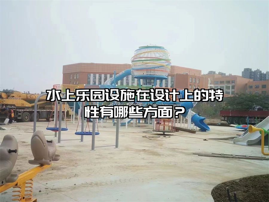 水上樂園設(shè)施在設(shè)計(jì)上的特性有哪些方面？