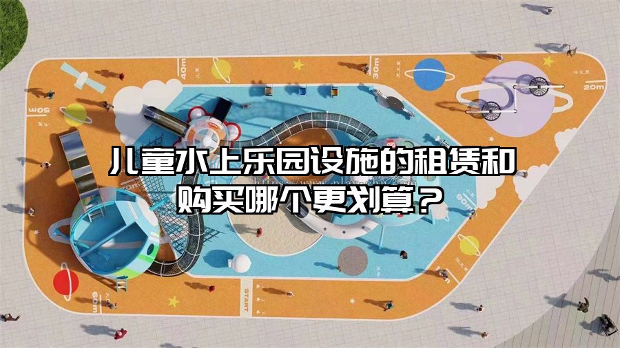 兒童水上樂園設施的租賃和購買哪個更劃算？