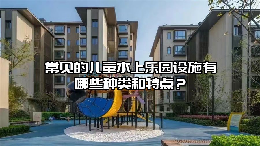 常見的兒童水上樂園設施有哪些種類和特點？