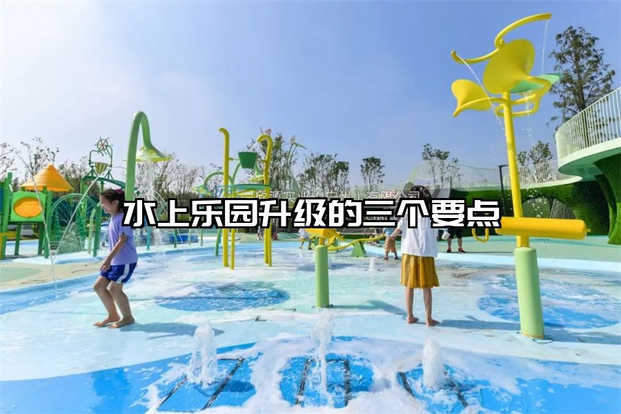 水上樂園升級(jí)的三個(gè)要點(diǎn)