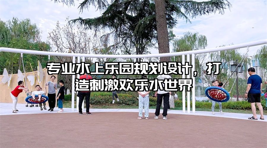 專業(yè)水上樂園規(guī)劃設(shè)計，打造刺激歡樂水世界
