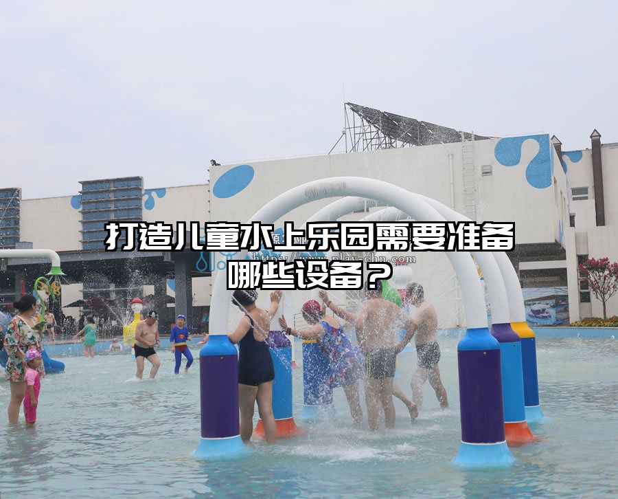 打造兒童水上樂園需要準備哪些設(shè)備？