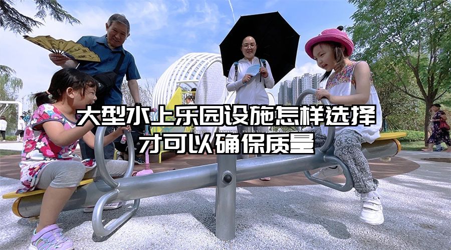 大型水上樂園設施怎樣選擇才可以確保質量