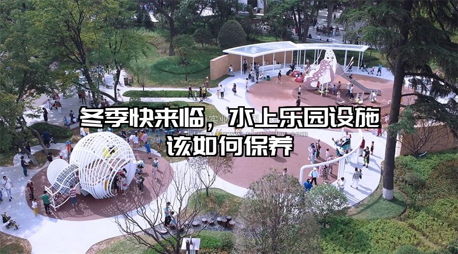 冬季快來臨，水上樂園設(shè)施該如何保養(yǎng)