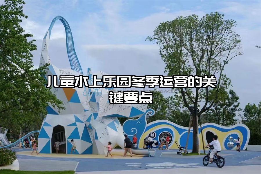 兒童水上樂園冬季運營的關鍵要點