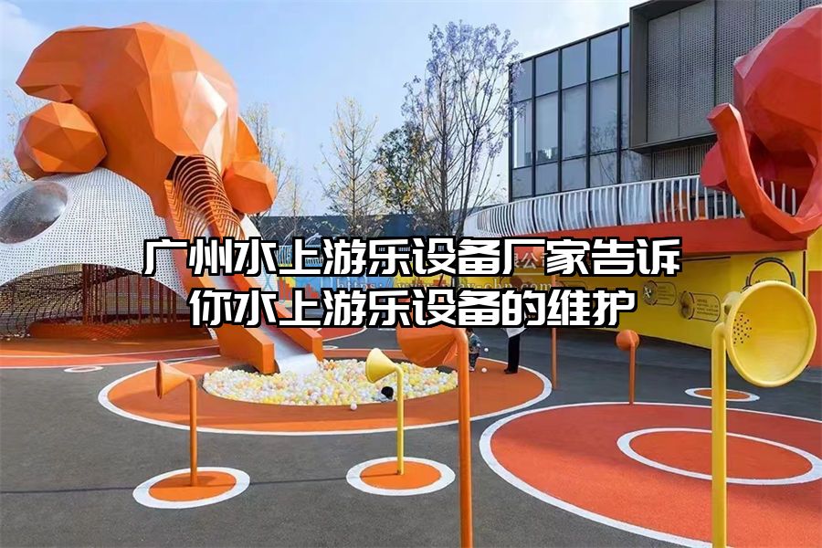廣州水上游樂(lè)設(shè)備廠家告訴你水上游樂(lè)設(shè)備的維護(hù)