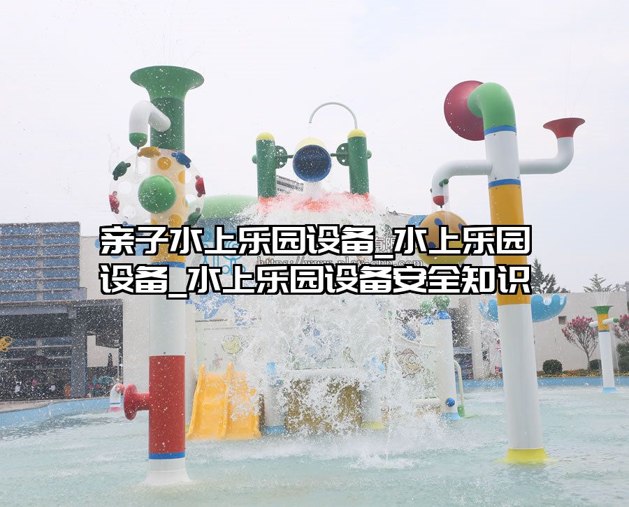 親子水上樂園設備_水上樂園設備_水上樂園設備安全知識