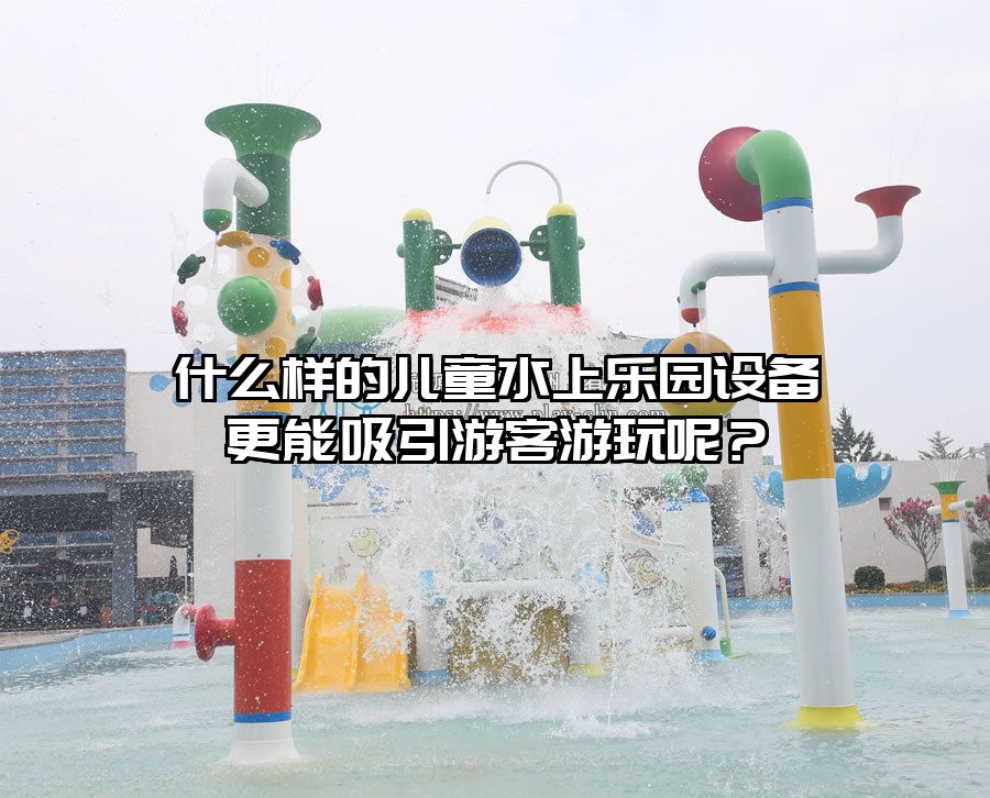 什么樣的兒童水上樂園設備更能吸引游客游玩呢？