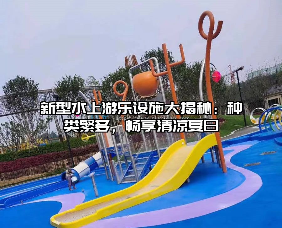 新型水上游樂設(shè)施大揭秘：種類繁多，暢享清涼夏日