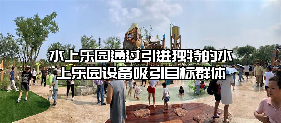 水上樂園通過引進獨特的水上樂園設備吸引目標群體