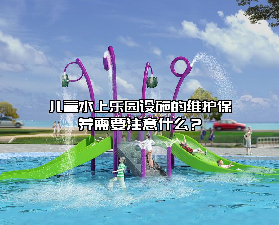 兒童水上樂園設施的維護保養(yǎng)需要注意什么？