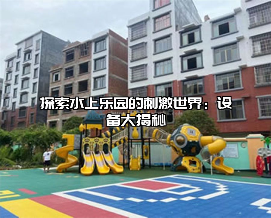 探索水上樂園的刺激世界：設(shè)備大揭秘