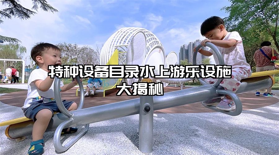 特種設(shè)備目錄水上游樂設(shè)施大揭秘