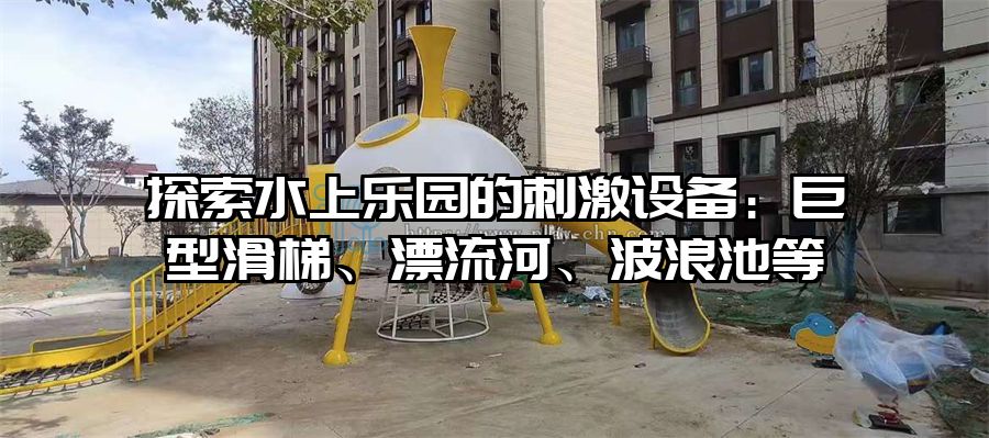 探索水上樂園的刺激設(shè)備：巨型滑梯、漂流河、波浪池等
