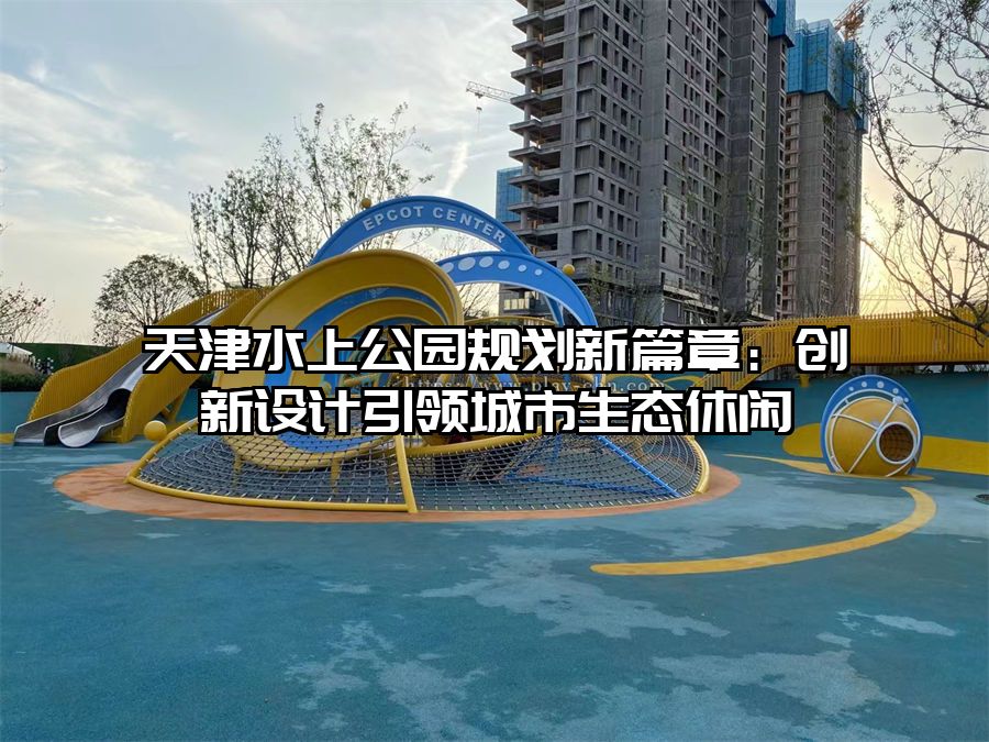 天津水上公園規(guī)劃新篇章：創(chuàng)新設(shè)計(jì)引領(lǐng)城市生態(tài)休閑