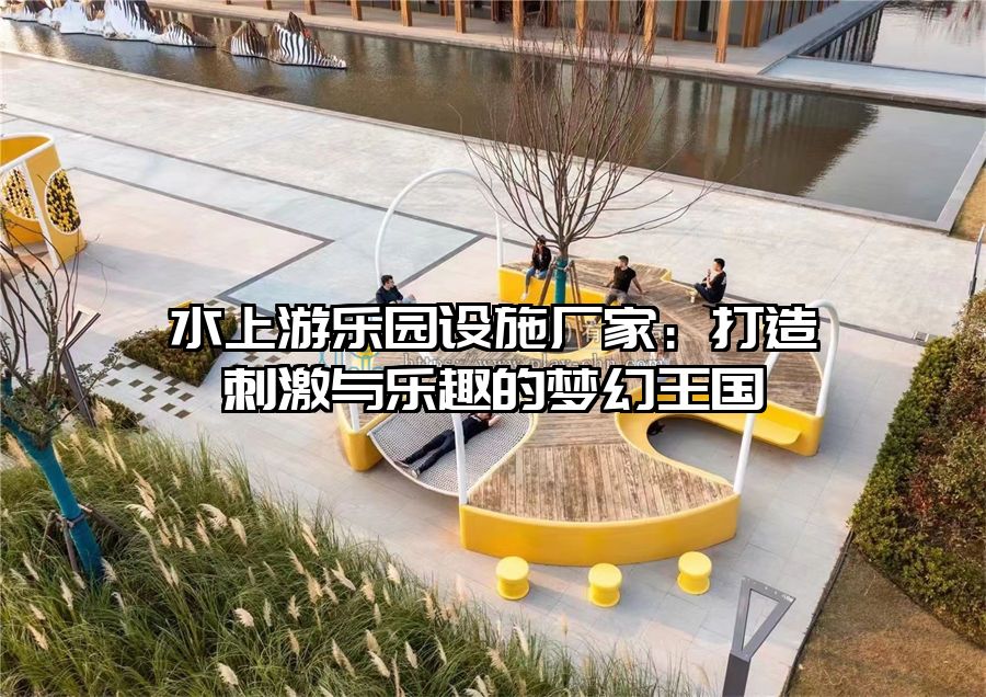 水上游樂園設(shè)施廠家：打造刺激與樂趣的夢幻王國
