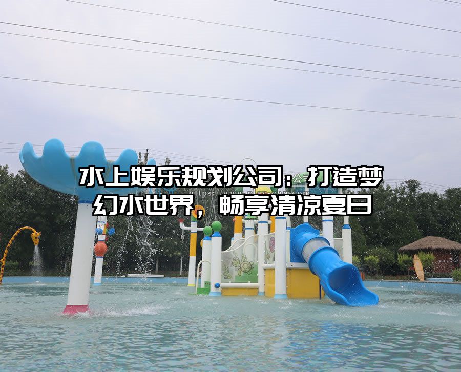 水上娛樂規(guī)劃公司：打造夢幻水世界，暢享清涼夏日