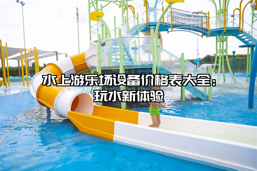 水上游樂場設備價格表大全：玩水新體驗
