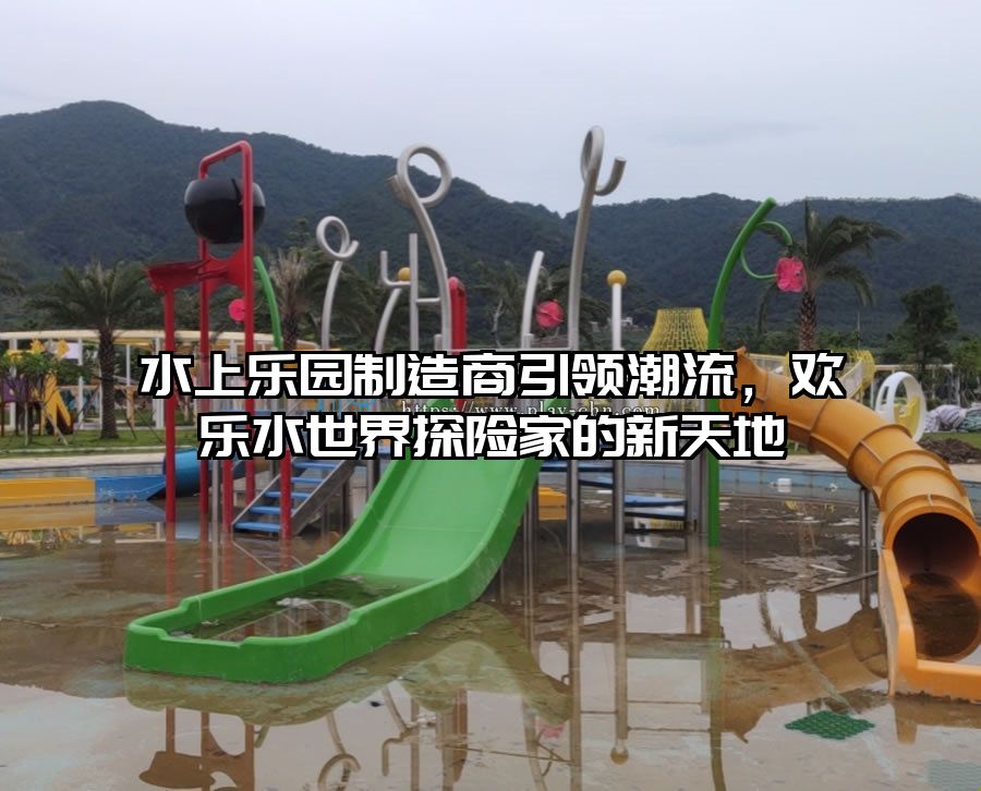 水上樂園制造商引領(lǐng)潮流，歡樂水世界探險(xiǎn)家的新天地
