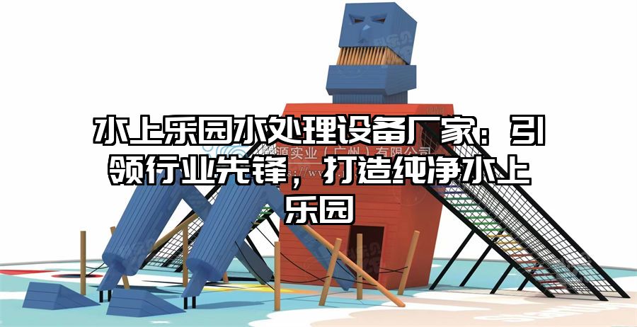 水上樂園水處理設備廠家：引領行業先鋒，打造純凈水上樂園