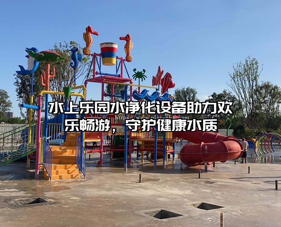 水上樂園水凈化設備助力歡樂暢游，守護健康水質