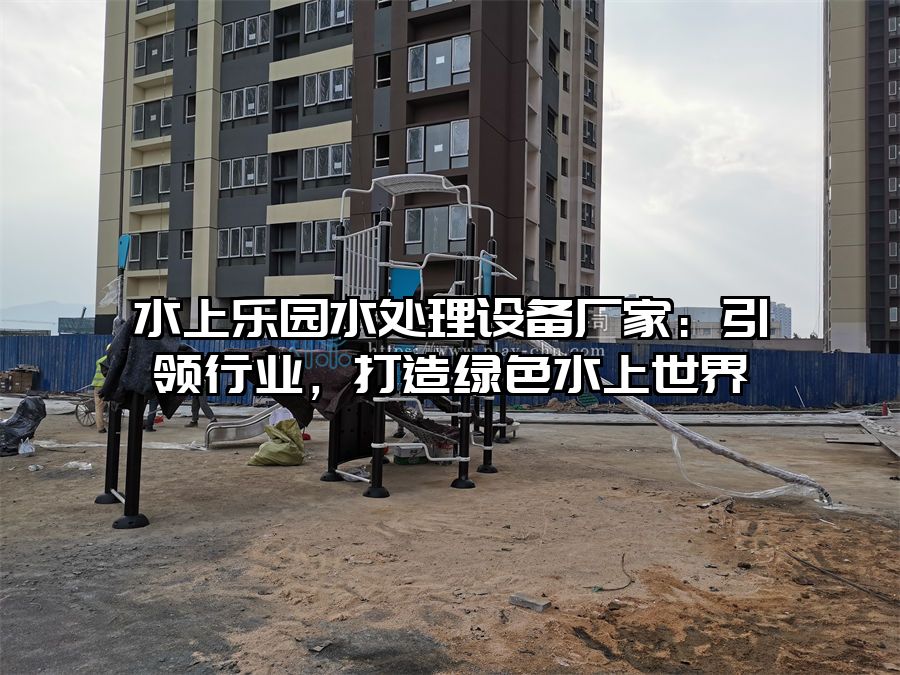 水上樂園水處理設備廠家：引領行業，打造綠色水上世界