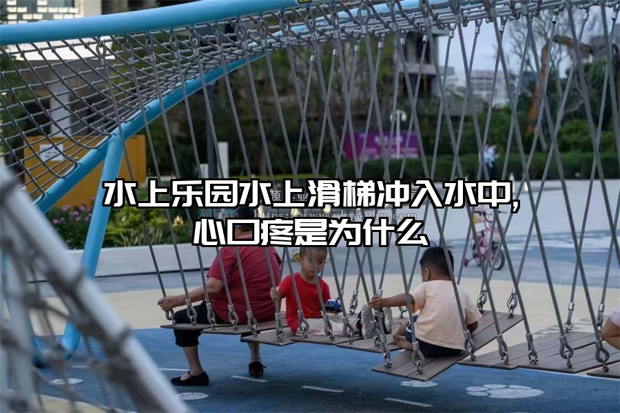 水上樂園水上滑梯沖入水中,心口疼是為什么