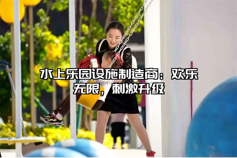 水上樂園設施制造商：歡樂無限，刺激升級