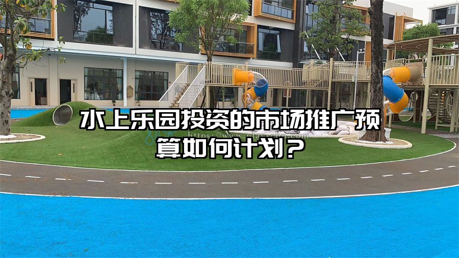 水上樂園投資的市場推廣預(yù)算如何計劃？