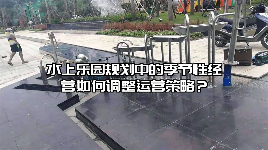 水上樂園規(guī)劃中的季節(jié)性經(jīng)營如何調(diào)整運(yùn)營策略？