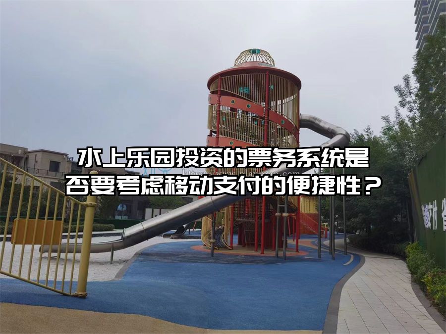 水上樂園投資的票務系統是否要考慮移動支付的便捷性？