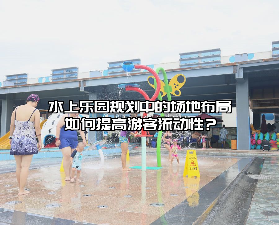 水上樂園規劃中的場地布局如何提高游客流動性？
