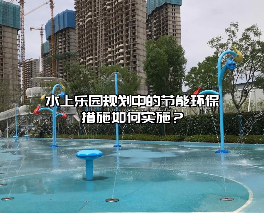 水上樂園規(guī)劃中的節(jié)能環(huán)保措施如何實施？