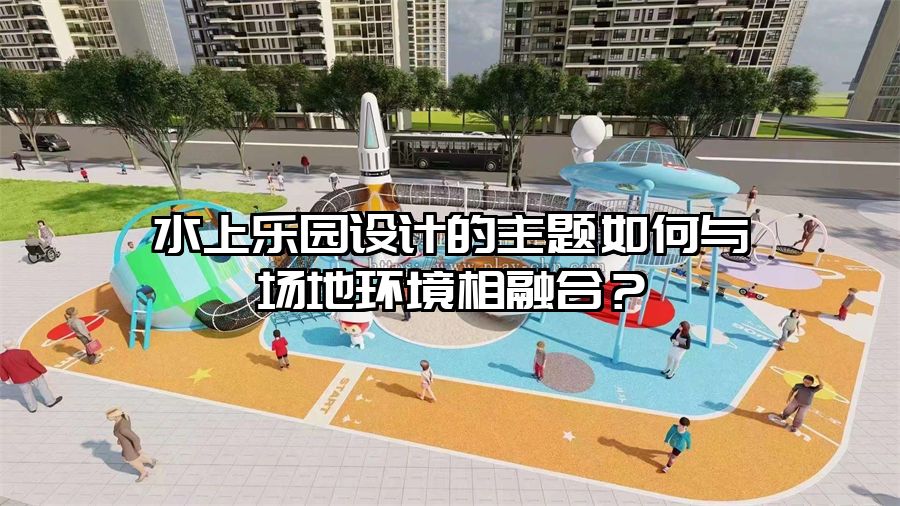 水上樂園設(shè)計的主題如何與場地環(huán)境相融合？