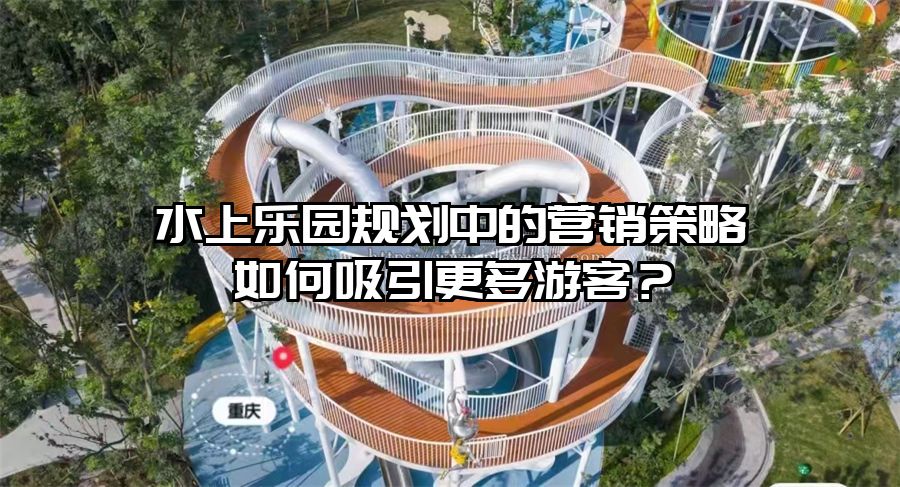 水上樂園規劃中的營銷策略如何吸引更多游客？