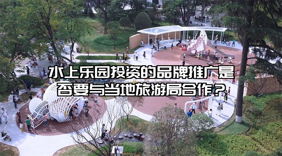 水上樂園投資的品牌推廣是否要與當地旅游局合作？