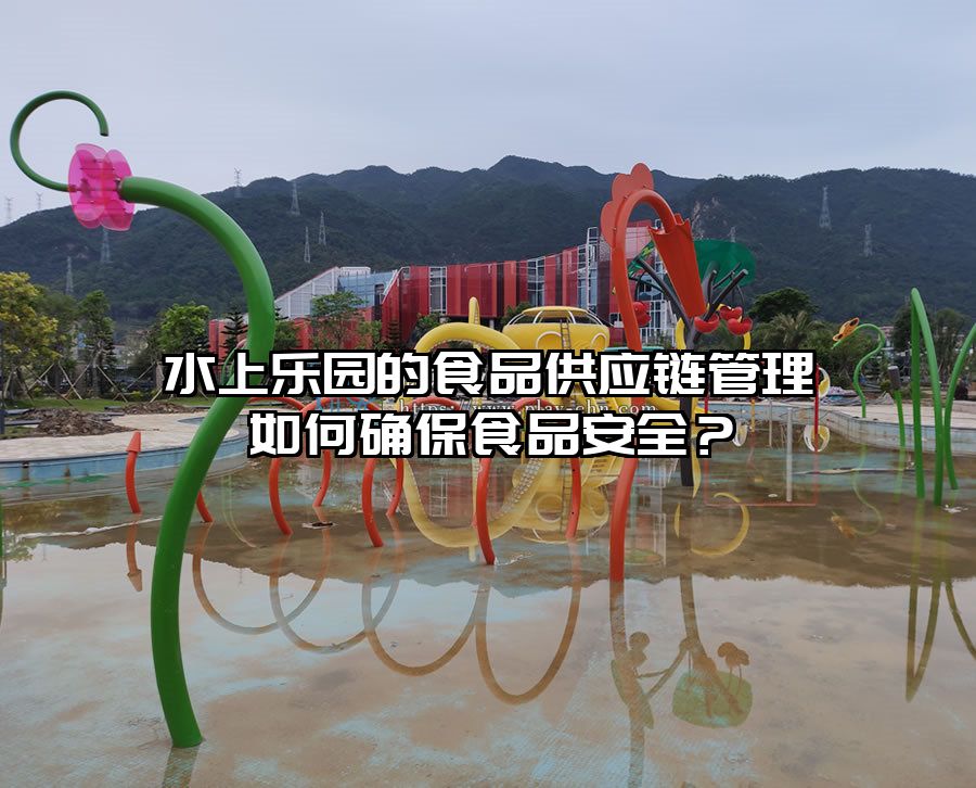 水上樂園的食品供應鏈管理如何確保食品安全？
