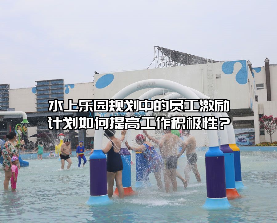 水上樂園規劃中的員工激勵計劃如何提高工作積極性？
