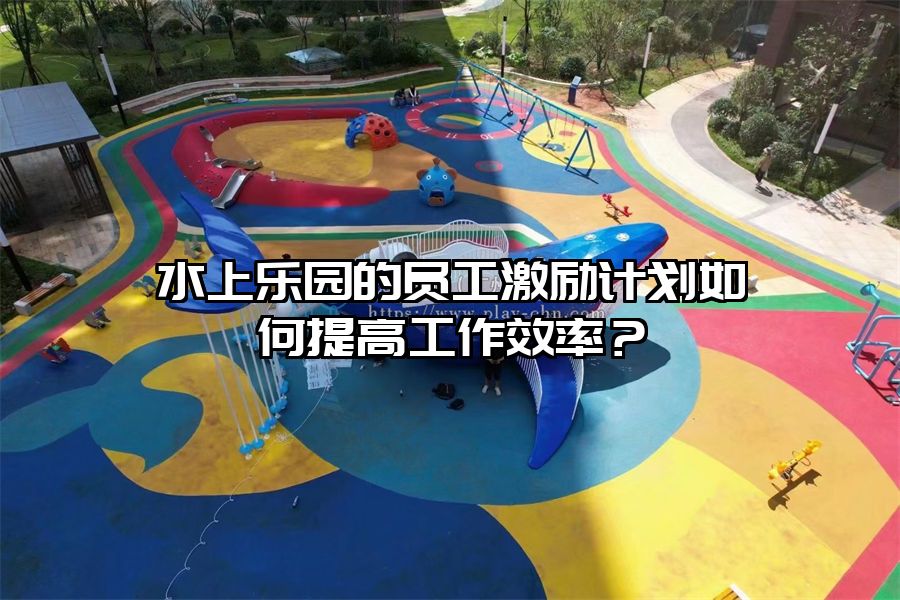 水上樂園的員工激勵計劃如何提高工作效率？