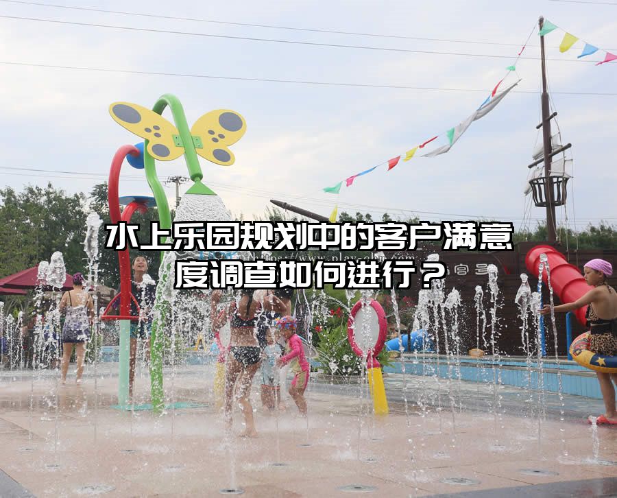 水上樂園規(guī)劃中的客戶滿意度調(diào)查如何進行？