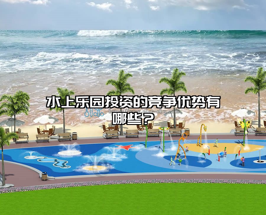 水上樂園投資的競爭優(yōu)勢有哪些？