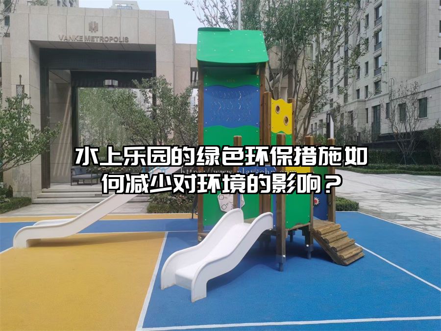 水上樂園的綠色環保措施如何減少對環境的影響？