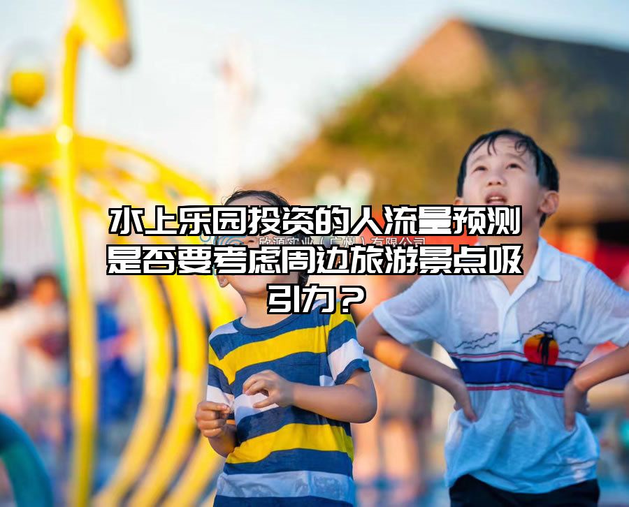 水上樂園投資的人流量預測是否要考慮周邊旅游景點吸引力？