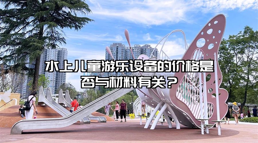 水上兒童游樂設備的價格是否與材料有關？