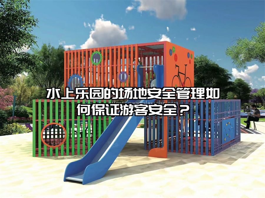 水上樂(lè)園的場(chǎng)地安全管理如何保證游客安全？
