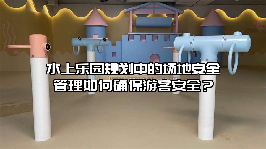 水上樂園規劃中的場地安全管理如何確保游客安全？
