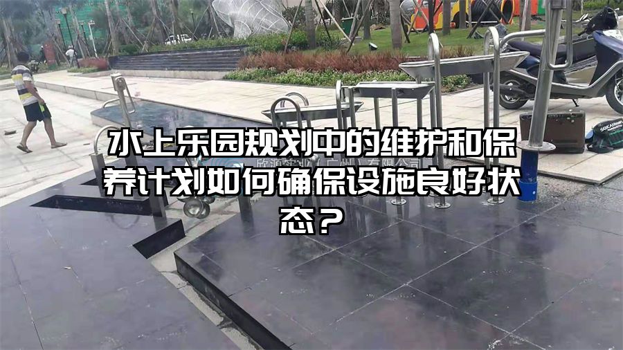 水上樂園規劃中的維護和保養計劃如何確保設施良好狀態？
