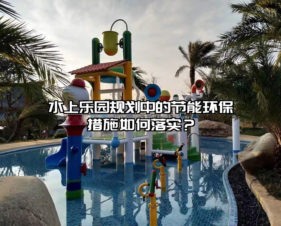 水上樂園規(guī)劃中的節(jié)能環(huán)保措施如何落實？