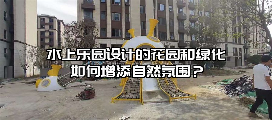水上樂園設(shè)計的花園和綠化如何增添自然氛圍？