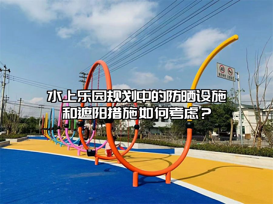 水上樂園規劃中的防曬設施和遮陽措施如何考慮？